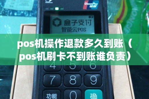pos机操作退款多久到账（pos机刷卡不到账谁负责）