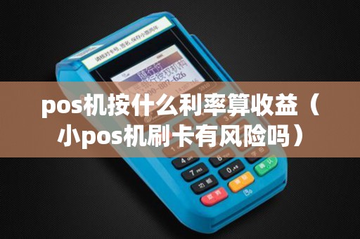 pos机按什么利率算收益（小pos机刷卡有风险吗）