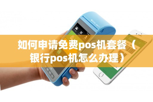 如何申请免费pos机套餐（银行pos机怎么办理）