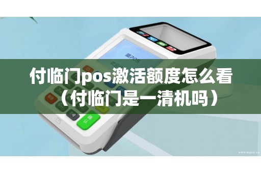付临门pos激活额度怎么看（付临门是一清机吗）