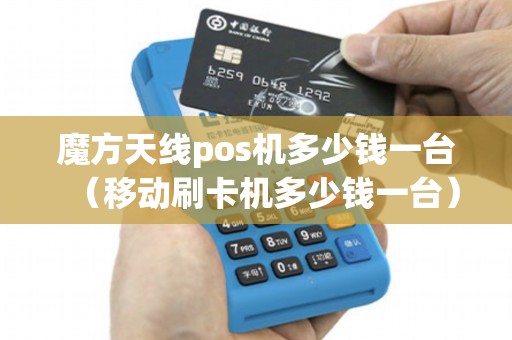 魔方天线pos机多少钱一台（移动刷卡机多少钱一台）