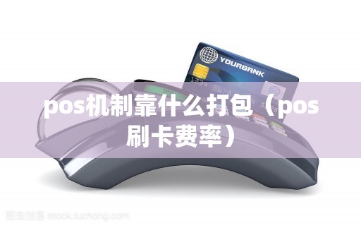 pos机制靠什么打包（pos刷卡费率）