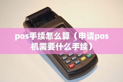 pos手续怎么算（申请pos机需要什么手续）