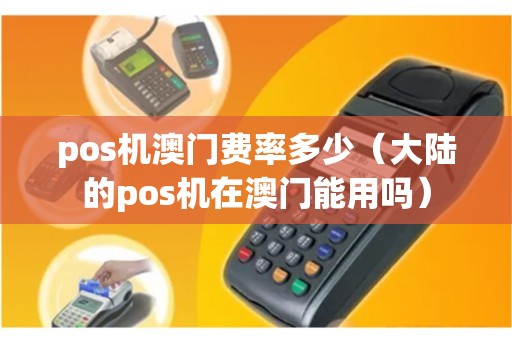 pos机澳门费率多少（大陆的pos机在澳门能用吗）