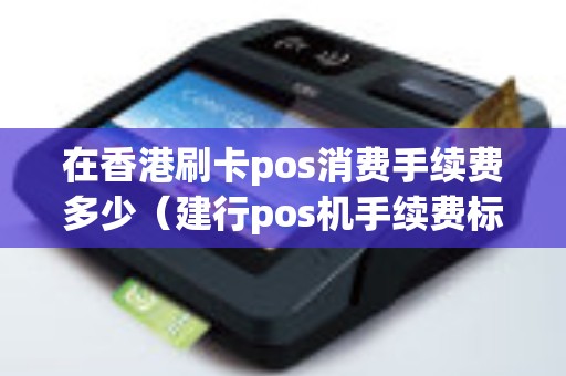 在香港刷卡pos消费手续费多少（建行pos机手续费标准）