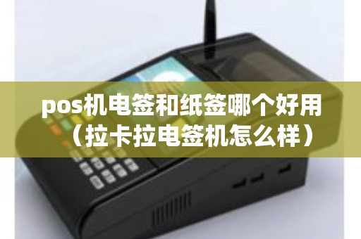 pos机电签和纸签哪个好用（拉卡拉电签机怎么样）