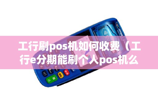 工行刷pos机如何收费（工行e分期能刷个人pos机么）