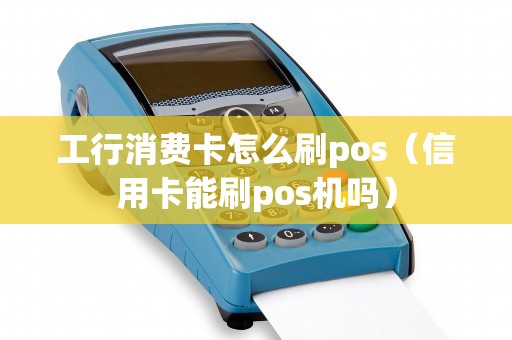 工行消费卡怎么刷pos（信用卡能刷pos机吗）