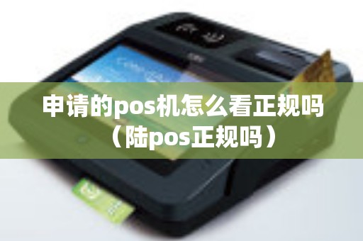 申请的pos机怎么看正规吗（陆pos正规吗）