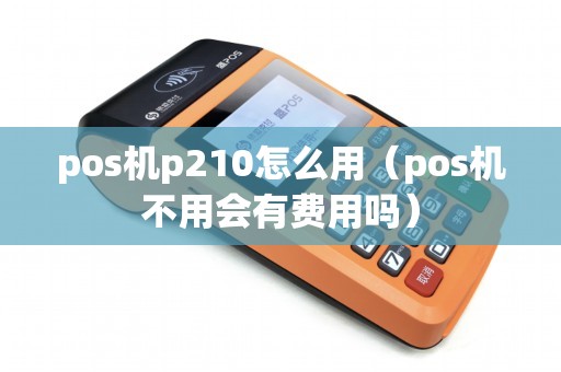 pos机p210怎么用（pos机不用会有费用吗）