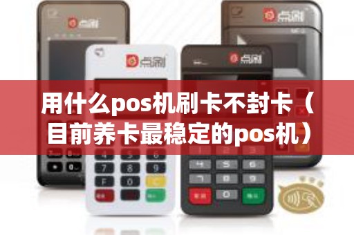 用什么pos机刷卡不封卡（目前养卡最稳定的pos机）