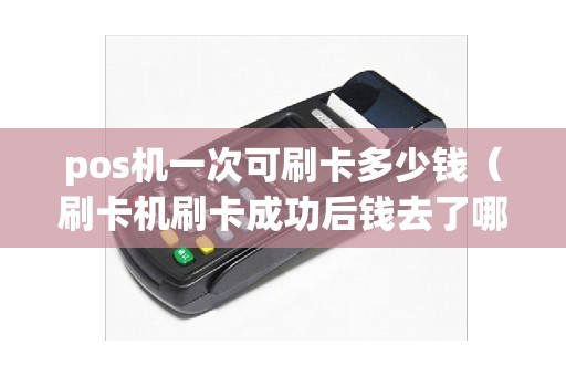 pos机一次可刷卡多少钱（刷卡机刷卡成功后钱去了哪里）