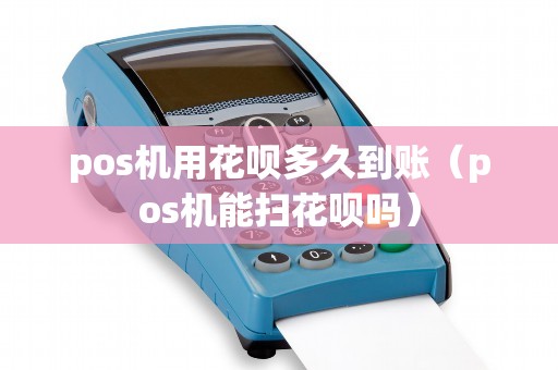 pos机用花呗多久到账（pos机能扫花呗吗）