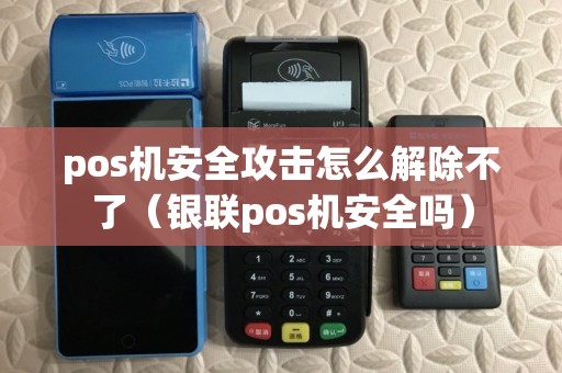 pos机安全攻击怎么解除不了（银联pos机安全吗）