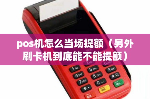 pos机怎么当场提额（另外刷卡机到底能不能提额）