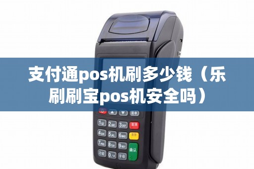 支付通pos机刷多少钱（乐刷刷宝pos机安全吗）