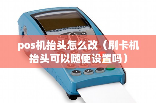 pos机抬头怎么改（刷卡机抬头可以随便设置吗）