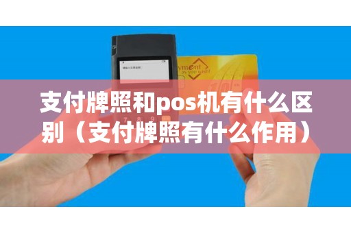 支付牌照和pos机有什么区别（支付牌照有什么作用）