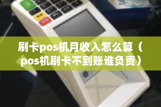 刷卡pos机月收入怎么算（pos机刷卡不到账谁负责）