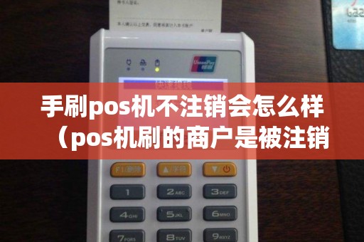 手刷pos机不注销会怎么样（pos机刷的商户是被注销的）