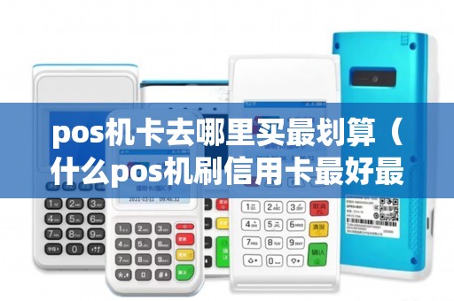 pos机卡去哪里买最划算（什么pos机刷信用卡最好最安全）