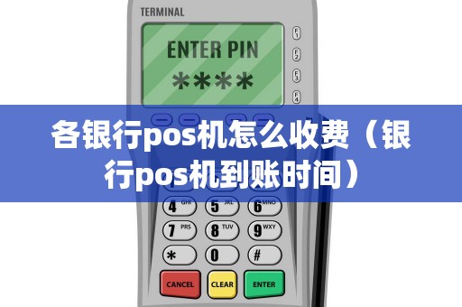 各银行pos机怎么收费（银行pos机到账时间）