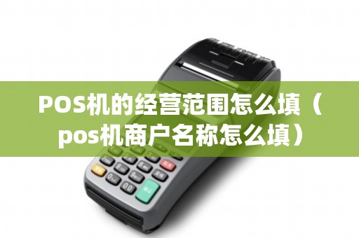 POS机的经营范围怎么填（pos机商户名称怎么填）