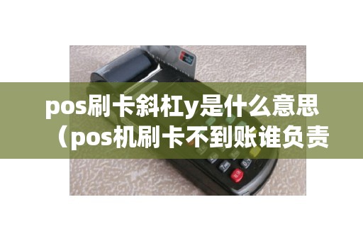 pos刷卡斜杠y是什么意思（pos机刷卡不到账谁负责）