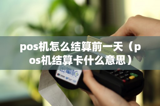 pos机怎么结算前一天（pos机结算卡什么意思）