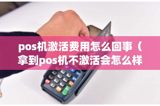 pos机激活费用怎么回事（拿到pos机不激活会怎么样）