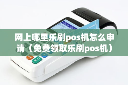 网上哪里乐刷pos机怎么申请(免费领取乐刷pos机) 网上哪里乐刷pos机怎么申请(免费领取乐刷pos机)