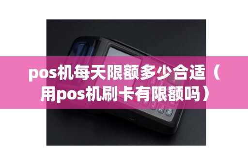 pos机每天限额多少合适(用pos机刷卡有限额吗) pos机每天限额多少合适(用pos机刷卡有限额吗)