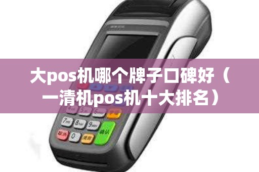 大pos机哪个牌子口碑好（一清机pos机十大排名）