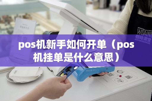 pos机新手如何开单（pos机挂单是什么意思）