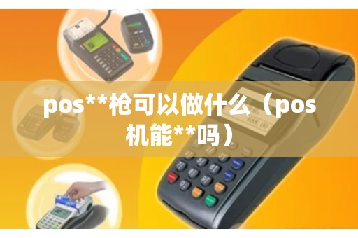 pos**枪可以做什么（pos机能**吗）