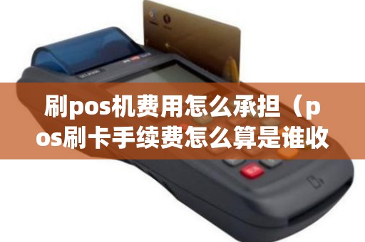 刷pos机费用怎么承担（pos刷卡手续费怎么算是谁收）