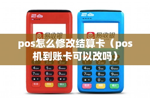 pos怎么修改结算卡（pos机到账卡可以改吗）