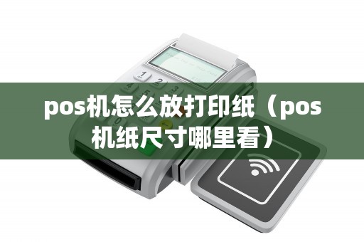 pos机怎么放打印纸（pos机纸尺寸哪里看）