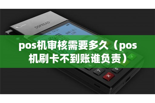 pos机审核需要多久（pos机刷卡不到账谁负责）