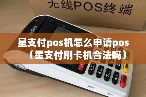 星支付pos机怎么申请pos（星支付刷卡机合法吗）