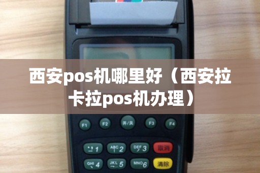 西安pos机哪里好（西安拉卡拉pos机办理）