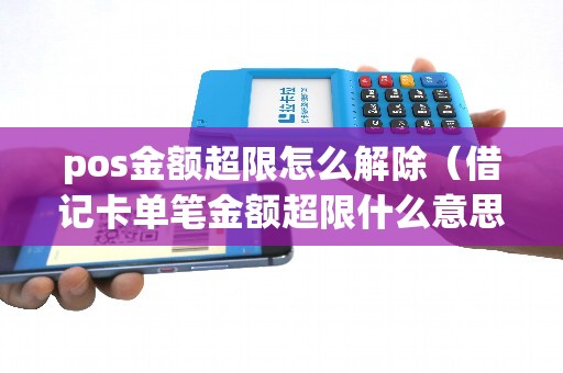 pos金额超限怎么解除（借记卡单笔金额超限什么意思）