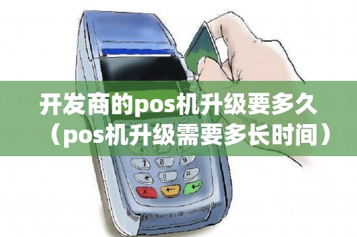 开发商的pos机升级要多久（pos机升级需要多长时间）