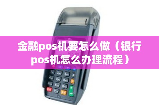金融pos机要怎么做（银行pos机怎么办理流程）