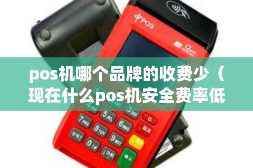 pos机哪个品牌的收费少(现在什么pos机安全费率低) pos机哪个品牌的收费少(现在什么pos机安全费率低)