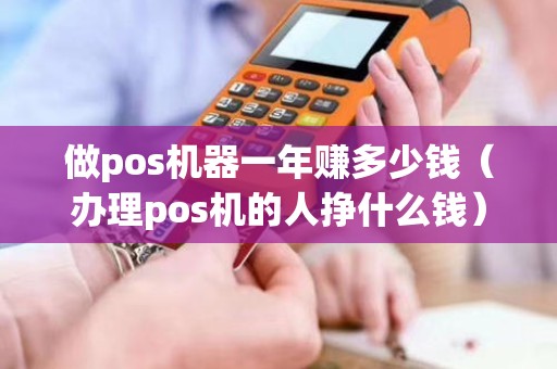 做pos机器一年赚多少钱（办理pos机的人挣什么钱）