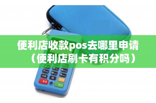 便利店收款pos去哪里申请（便利店刷卡有积分吗）