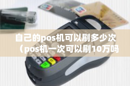 自己的pos机可以刷多少次（pos机一次可以刷10万吗）