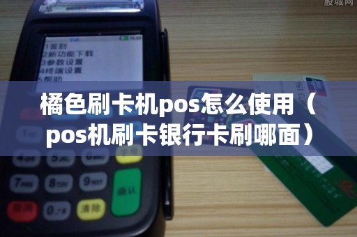 橘色刷卡机pos怎么使用（pos机刷卡银行卡刷哪面）
