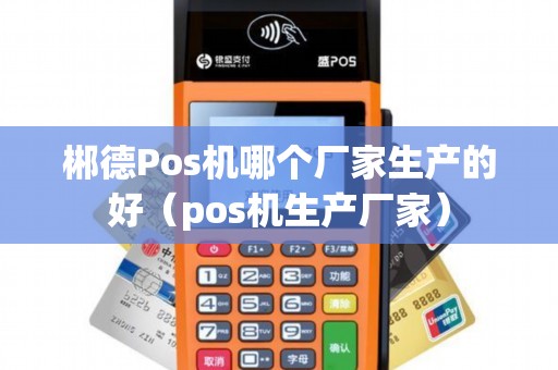 郴德Pos机哪个厂家生产的好（pos机生产厂家）